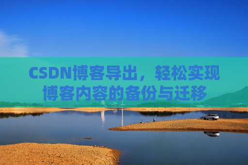 CSDN博客导出，轻松实现博客内容的备份与迁移