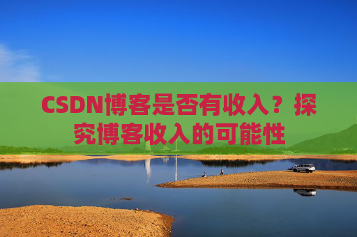 CSDN博客是否有收入？探究博客收入的可能性