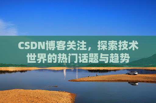 CSDN博客关注，探索技术世界的热门话题与趋势