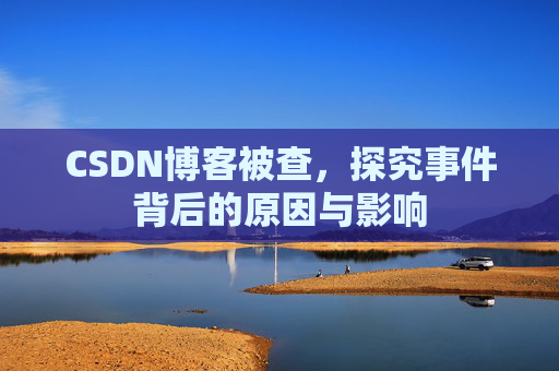 CSDN博客被查,探究事件背后的原因与影响