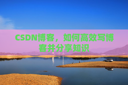 CSDN博客，如何高效写博客并分享知识