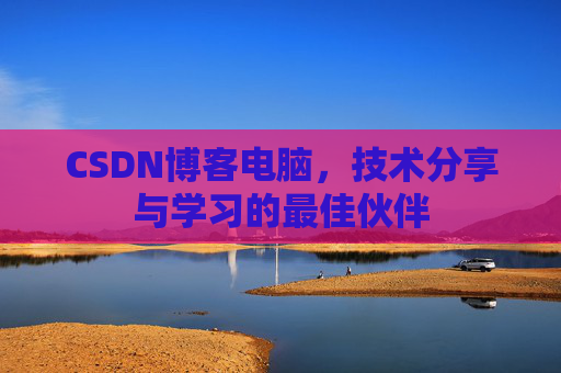 CSDN博客电脑,技术分享与学习的最佳伙伴