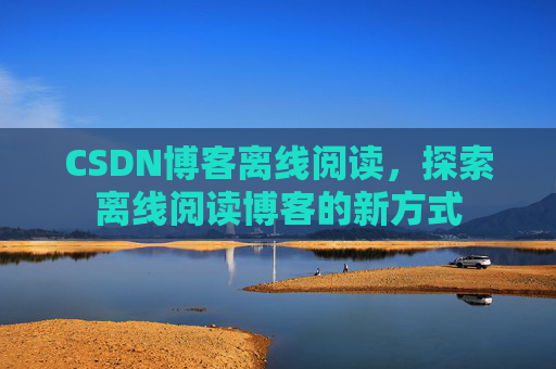 CSDN博客离线阅读,探索离线阅读博客的新方式